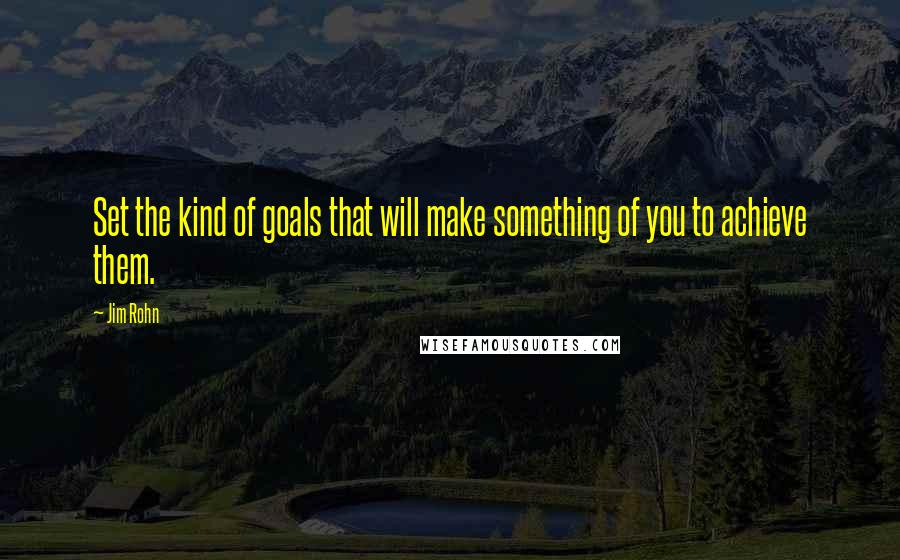Jim Rohn Quotes: Set the kind of goals that will make something of you to achieve them.