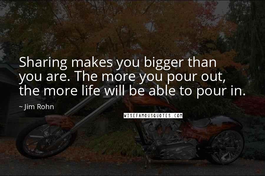 Jim Rohn Quotes: Sharing makes you bigger than you are. The more you pour out, the more life will be able to pour in.