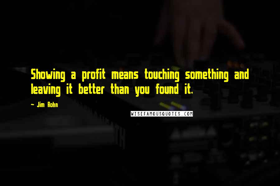 Jim Rohn Quotes: Showing a profit means touching something and leaving it better than you found it.