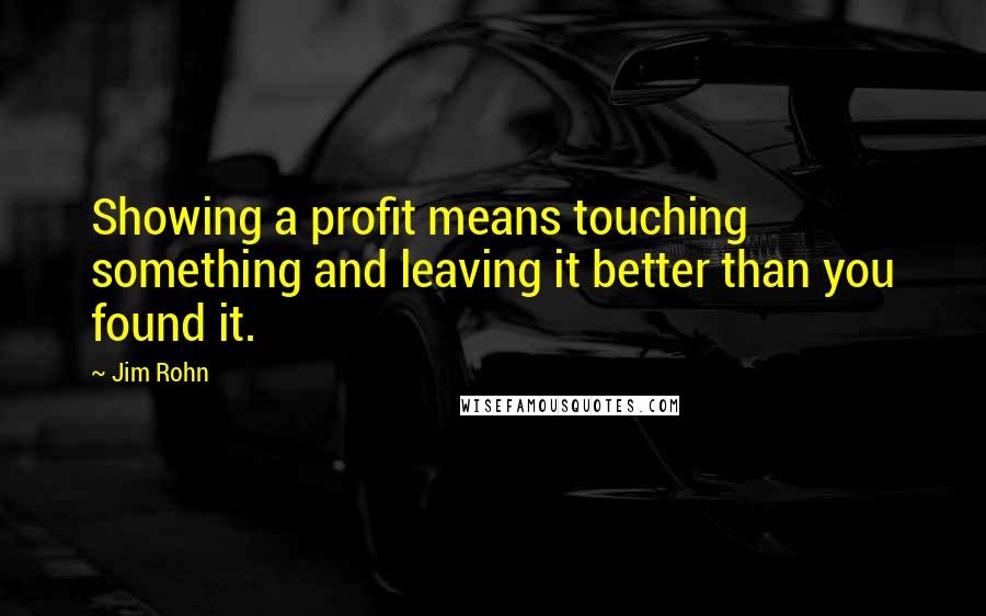 Jim Rohn Quotes: Showing a profit means touching something and leaving it better than you found it.