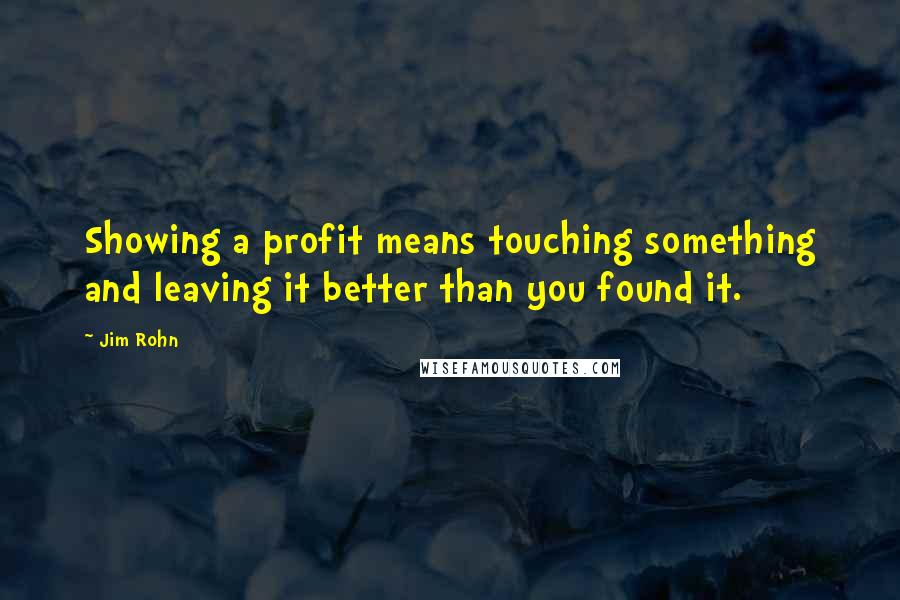 Jim Rohn Quotes: Showing a profit means touching something and leaving it better than you found it.