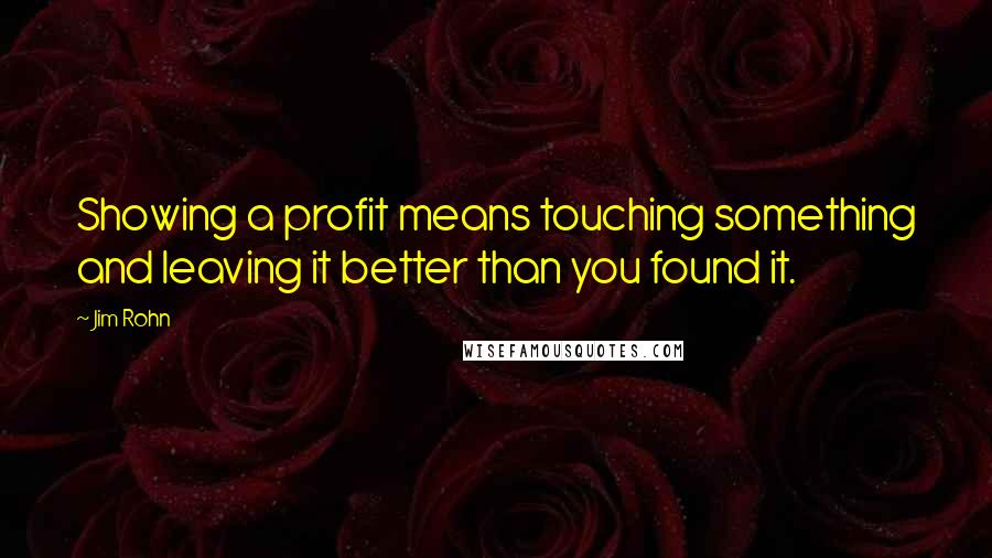 Jim Rohn Quotes: Showing a profit means touching something and leaving it better than you found it.
