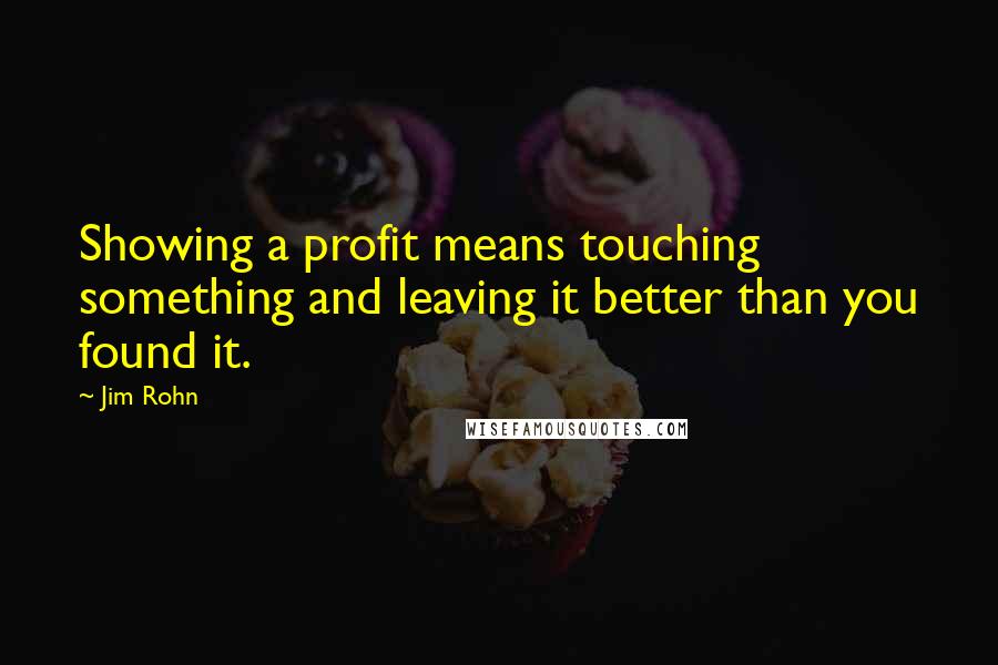 Jim Rohn Quotes: Showing a profit means touching something and leaving it better than you found it.