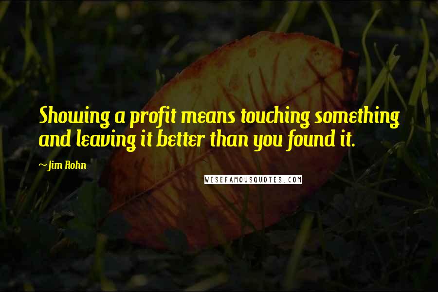 Jim Rohn Quotes: Showing a profit means touching something and leaving it better than you found it.