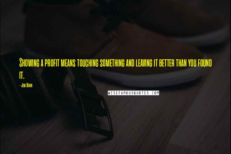 Jim Rohn Quotes: Showing a profit means touching something and leaving it better than you found it.