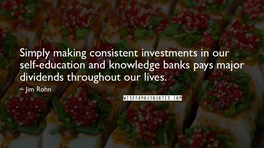 Jim Rohn Quotes: Simply making consistent investments in our self-education and knowledge banks pays major dividends throughout our lives.