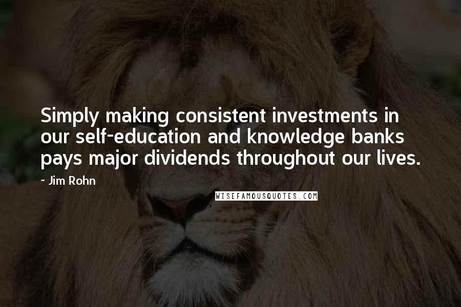 Jim Rohn Quotes: Simply making consistent investments in our self-education and knowledge banks pays major dividends throughout our lives.