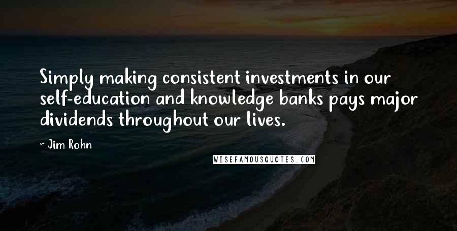 Jim Rohn Quotes: Simply making consistent investments in our self-education and knowledge banks pays major dividends throughout our lives.