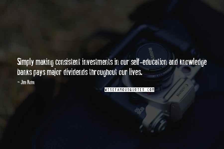 Jim Rohn Quotes: Simply making consistent investments in our self-education and knowledge banks pays major dividends throughout our lives.