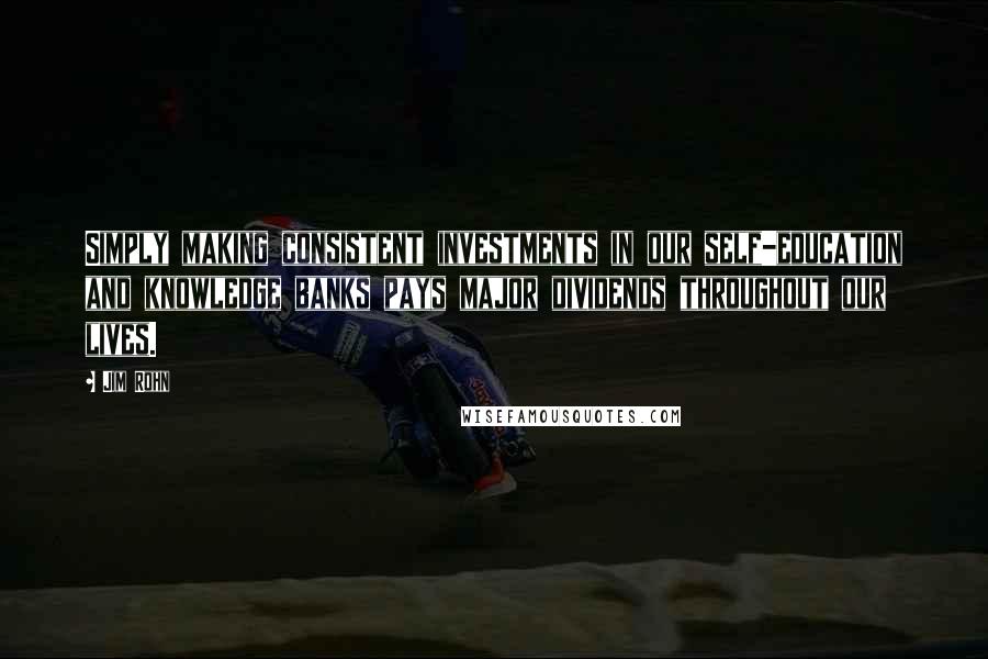 Jim Rohn Quotes: Simply making consistent investments in our self-education and knowledge banks pays major dividends throughout our lives.