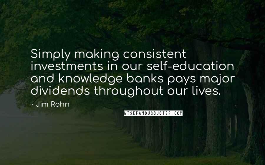 Jim Rohn Quotes: Simply making consistent investments in our self-education and knowledge banks pays major dividends throughout our lives.