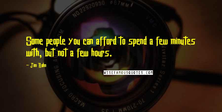 Jim Rohn Quotes: Some people you can afford to spend a few minutes with, but not a few hours.