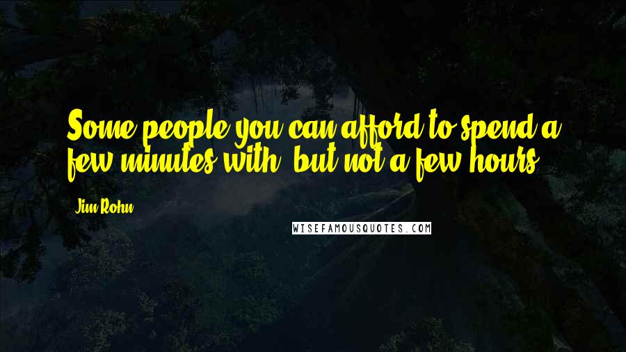 Jim Rohn Quotes: Some people you can afford to spend a few minutes with, but not a few hours.