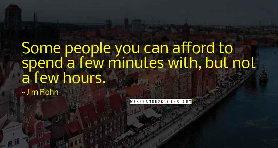 Jim Rohn Quotes: Some people you can afford to spend a few minutes with, but not a few hours.