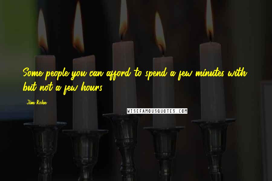 Jim Rohn Quotes: Some people you can afford to spend a few minutes with, but not a few hours.