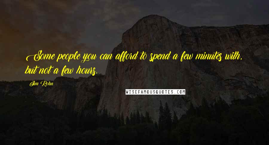 Jim Rohn Quotes: Some people you can afford to spend a few minutes with, but not a few hours.