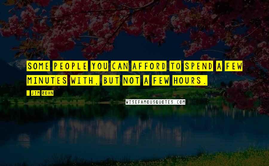 Jim Rohn Quotes: Some people you can afford to spend a few minutes with, but not a few hours.