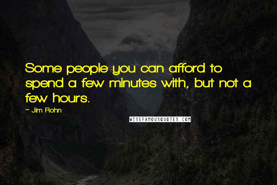 Jim Rohn Quotes: Some people you can afford to spend a few minutes with, but not a few hours.