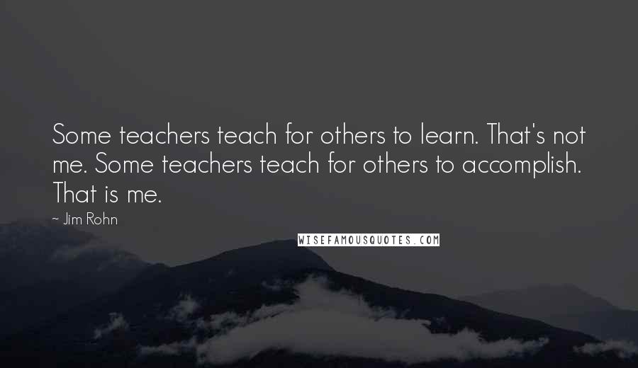 Jim Rohn Quotes: Some teachers teach for others to learn. That's not me. Some teachers teach for others to accomplish. That is me.