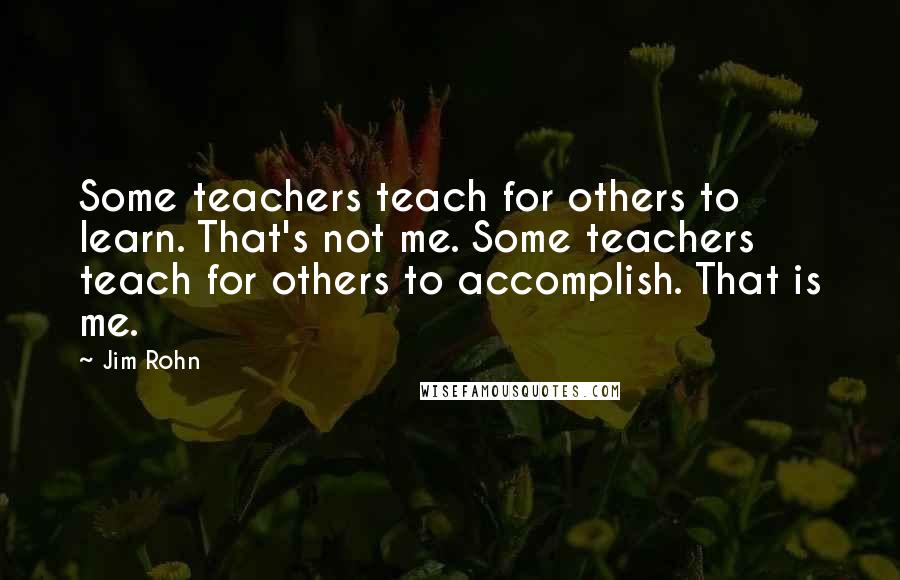 Jim Rohn Quotes: Some teachers teach for others to learn. That's not me. Some teachers teach for others to accomplish. That is me.