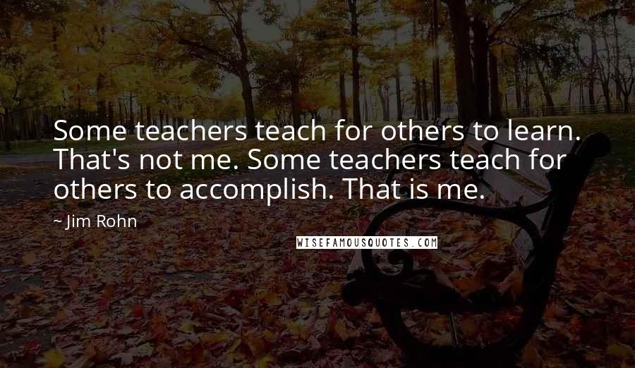 Jim Rohn Quotes: Some teachers teach for others to learn. That's not me. Some teachers teach for others to accomplish. That is me.