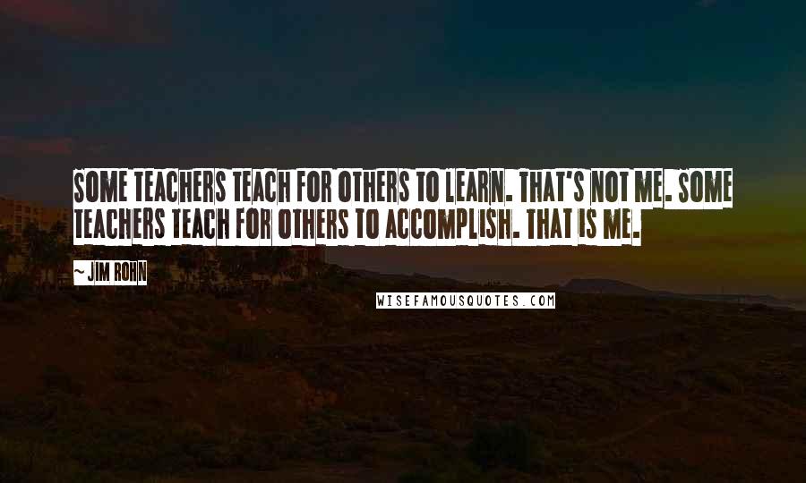 Jim Rohn Quotes: Some teachers teach for others to learn. That's not me. Some teachers teach for others to accomplish. That is me.