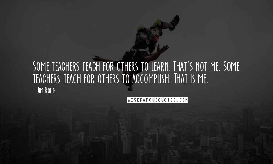 Jim Rohn Quotes: Some teachers teach for others to learn. That's not me. Some teachers teach for others to accomplish. That is me.