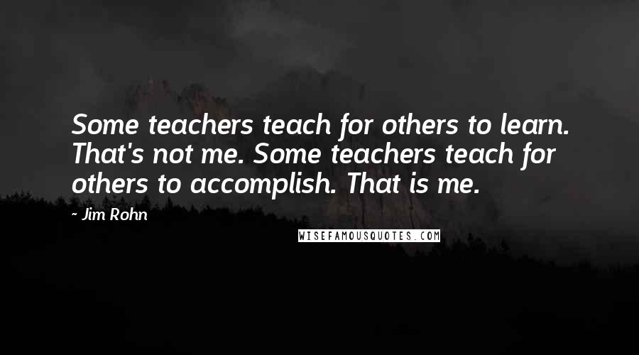 Jim Rohn Quotes: Some teachers teach for others to learn. That's not me. Some teachers teach for others to accomplish. That is me.