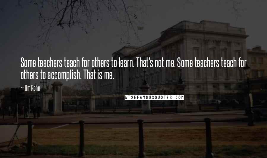 Jim Rohn Quotes: Some teachers teach for others to learn. That's not me. Some teachers teach for others to accomplish. That is me.