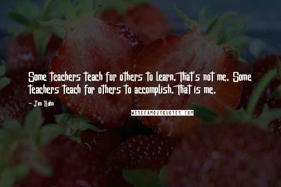 Jim Rohn Quotes: Some teachers teach for others to learn. That's not me. Some teachers teach for others to accomplish. That is me.