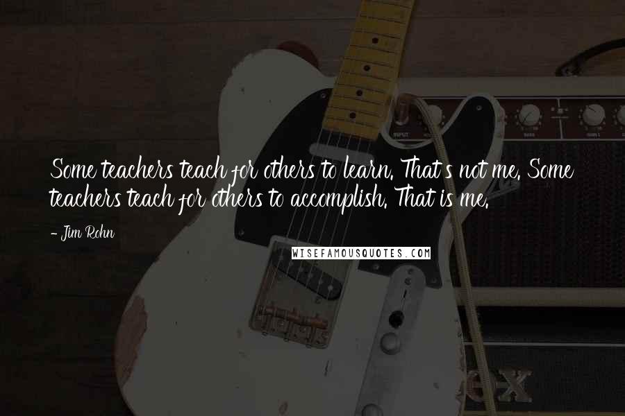 Jim Rohn Quotes: Some teachers teach for others to learn. That's not me. Some teachers teach for others to accomplish. That is me.