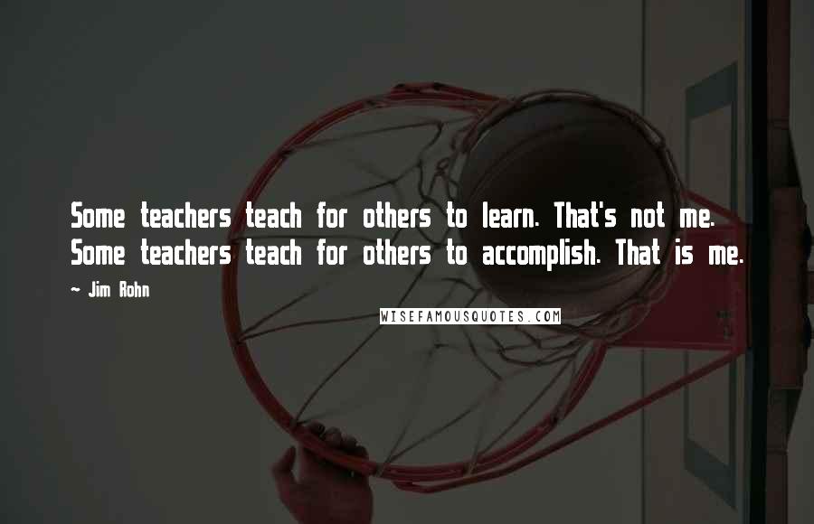 Jim Rohn Quotes: Some teachers teach for others to learn. That's not me. Some teachers teach for others to accomplish. That is me.