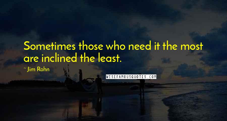 Jim Rohn Quotes: Sometimes those who need it the most are inclined the least.