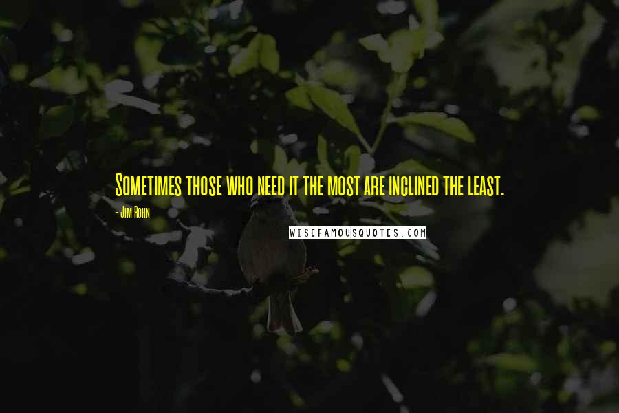 Jim Rohn Quotes: Sometimes those who need it the most are inclined the least.