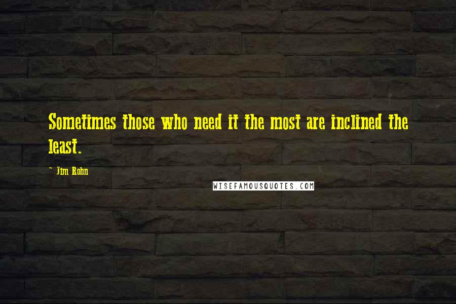 Jim Rohn Quotes: Sometimes those who need it the most are inclined the least.