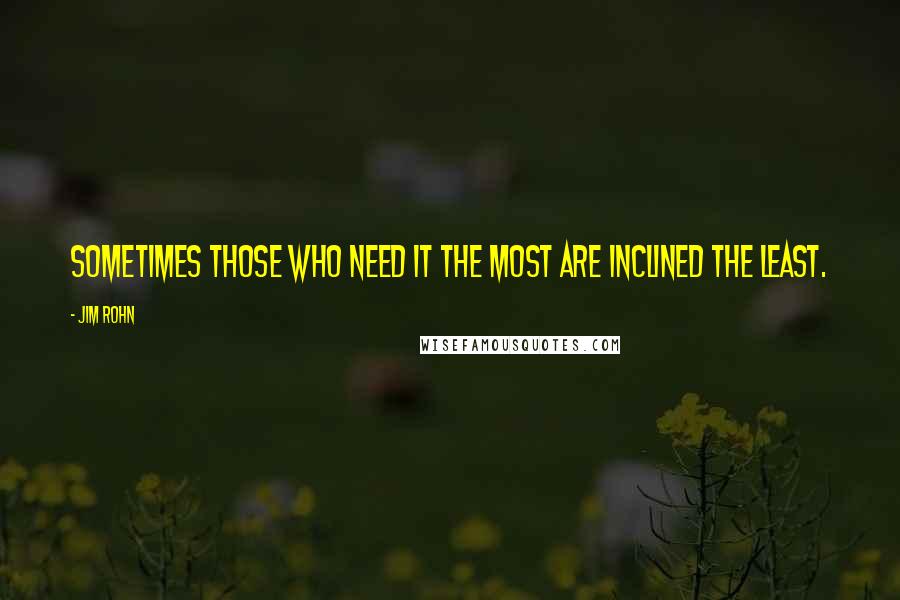 Jim Rohn Quotes: Sometimes those who need it the most are inclined the least.