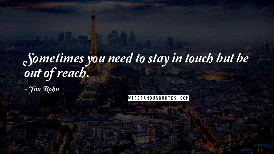 Jim Rohn Quotes: Sometimes you need to stay in touch but be out of reach.