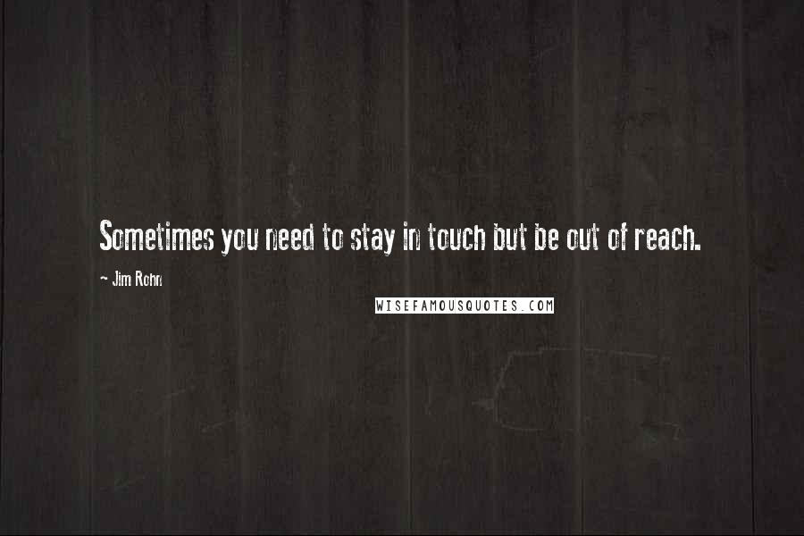 Jim Rohn Quotes: Sometimes you need to stay in touch but be out of reach.