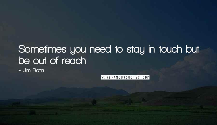 Jim Rohn Quotes: Sometimes you need to stay in touch but be out of reach.