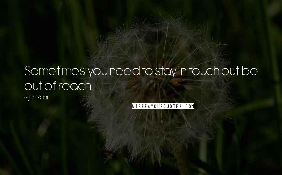 Jim Rohn Quotes: Sometimes you need to stay in touch but be out of reach.