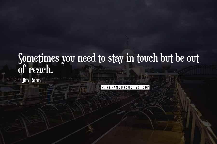 Jim Rohn Quotes: Sometimes you need to stay in touch but be out of reach.