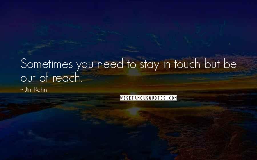 Jim Rohn Quotes: Sometimes you need to stay in touch but be out of reach.