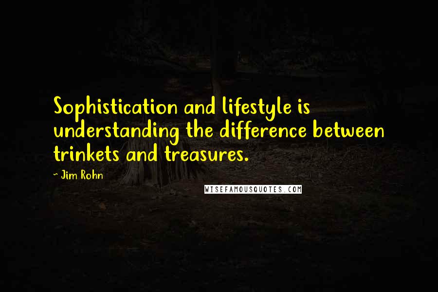 Jim Rohn Quotes: Sophistication and lifestyle is understanding the difference between trinkets and treasures.