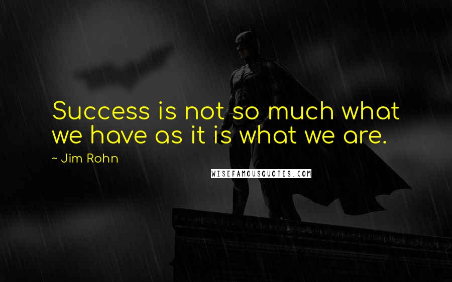 Jim Rohn Quotes: Success is not so much what we have as it is what we are.