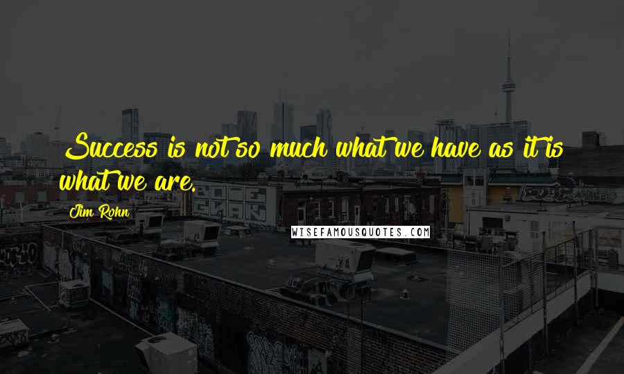 Jim Rohn Quotes: Success is not so much what we have as it is what we are.