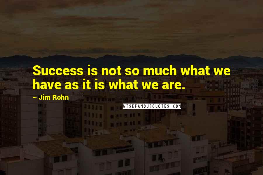 Jim Rohn Quotes: Success is not so much what we have as it is what we are.