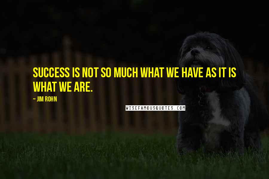 Jim Rohn Quotes: Success is not so much what we have as it is what we are.