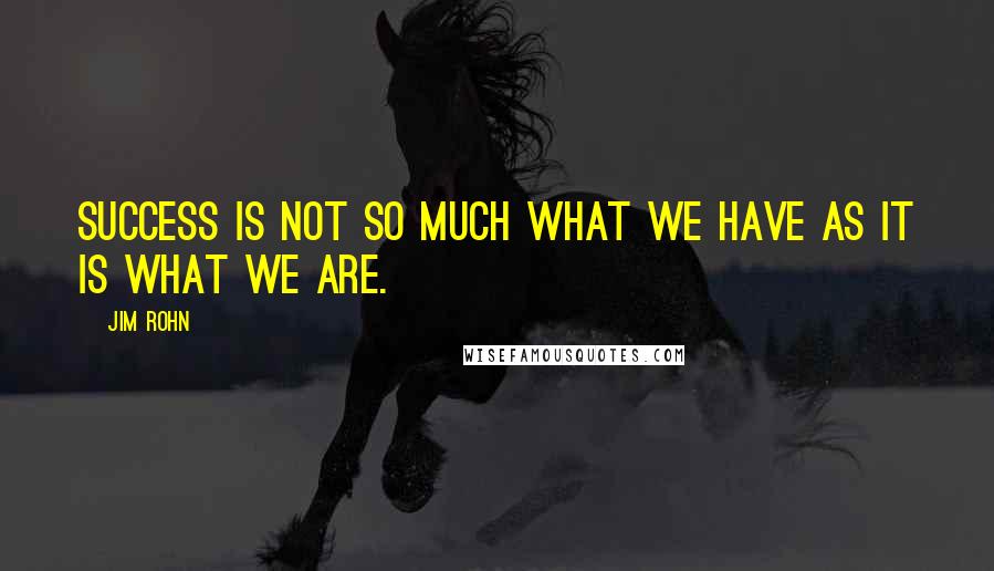 Jim Rohn Quotes: Success is not so much what we have as it is what we are.