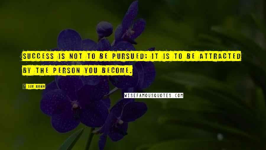 Jim Rohn Quotes: Success is not to be pursued; it is to be attracted by the person you become.