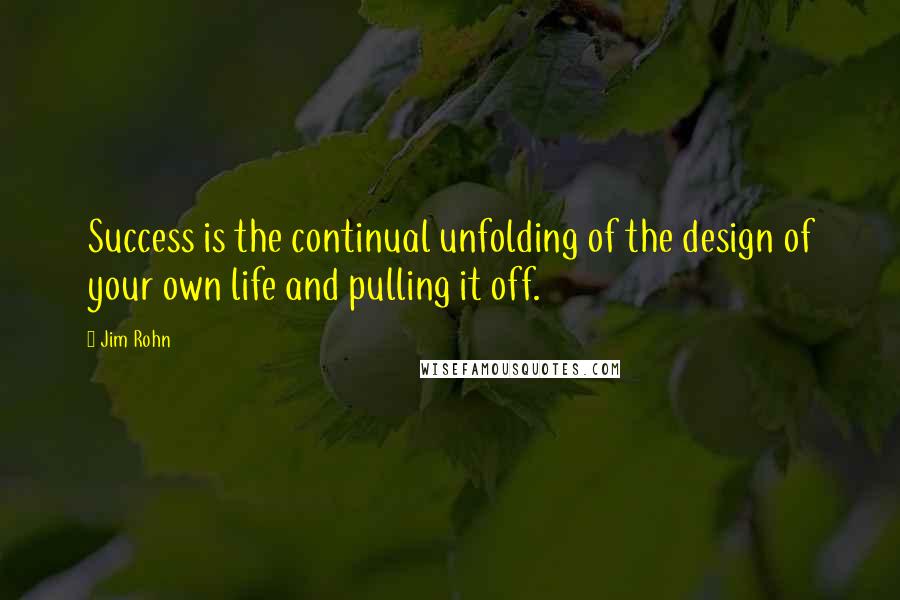 Jim Rohn Quotes: Success is the continual unfolding of the design of your own life and pulling it off.